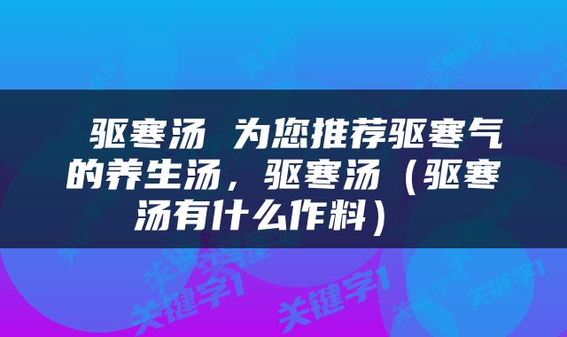  驱寒汤 为您推荐驱寒气的养生汤，驱寒汤（驱寒汤有什么作料） 