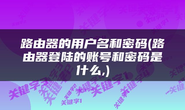 路由器的用户名和密码(路由器登陆的账号和密码是什么,)