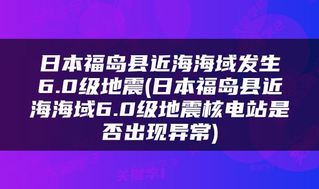 日本福岛县近海海域发生6.0级地震(日本福岛县近海海域6.0级地震核电站是否出现异常)