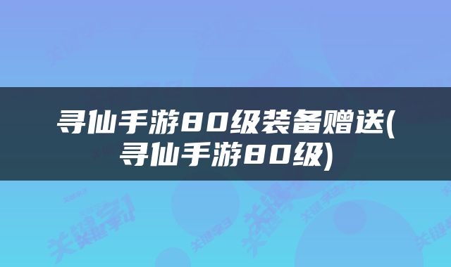 寻仙手游80级装备赠送(寻仙手游80级)