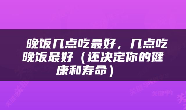  晚饭几点吃最好，几点吃晚饭最好（还决定你的健康和寿命） 
