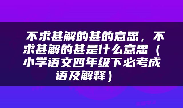  不求甚解的甚的意思，不求甚解的甚是什么意思（小学语文四年级下必考成语及解释） 