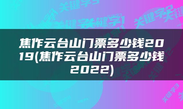 焦作云台山门票多少钱2019(焦作云台山门票多少钱2022)