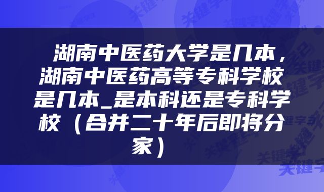  湖南中医药大学是几本，湖南中医药高等专科学校是几本_是本科还是专科学校（合并二十年后即将分家） 