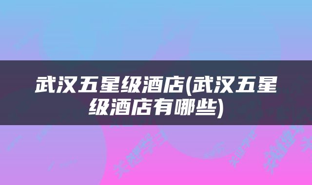 武汉五星级酒店(武汉五星级酒店有哪些)