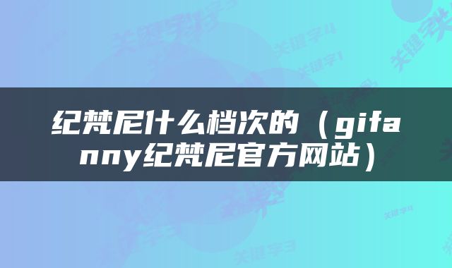 纪梵尼什么档次的（gifanny纪梵尼官方网站）