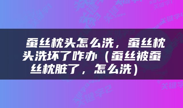  蚕丝枕头怎么洗，蚕丝枕头洗坏了咋办（蚕丝被蚕丝枕脏了，怎么洗） 
