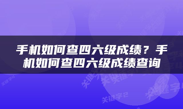 手机如何查四六级成绩？手机如何查四六级成绩查询