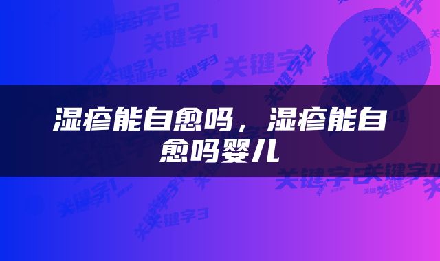 湿疹能自愈吗，湿疹能自愈吗婴儿