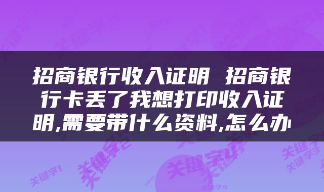 招商银行收入证明 招商银行卡丢了我想打印收入证明,需要带什么资料,怎么办
