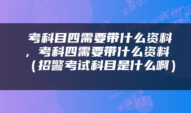  考科目四需要带什么资料，考科四需要带什么资料（招警考试科目是什么啊） 