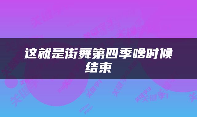 这就是街舞第四季啥时候结束