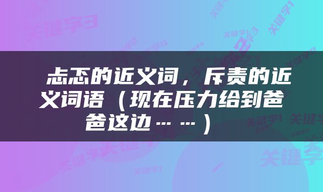  忐忑的近义词，斥责的近义词语（现在压力给到爸爸这边……） 