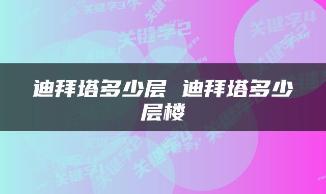 迪拜塔多少层 迪拜塔多少层楼