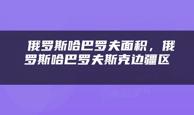俄罗斯哈巴罗夫面积,俄罗斯哈巴罗夫斯克边疆区