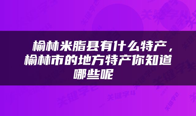  榆林米脂县有什么特产，榆林市的地方特产你知道哪些呢 