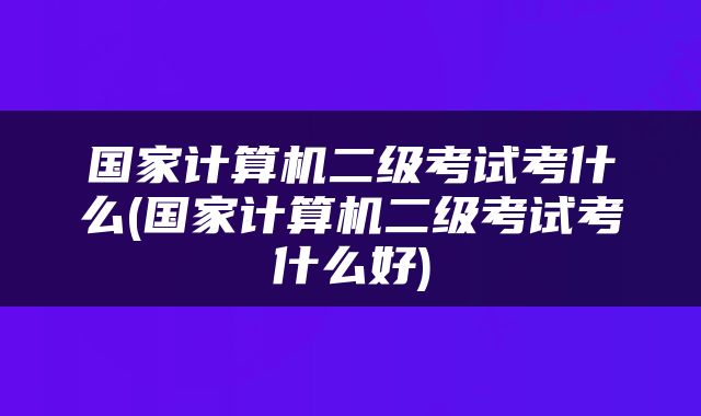 国家计算机二级考试考什么(国家计算机二级考试考什么好)