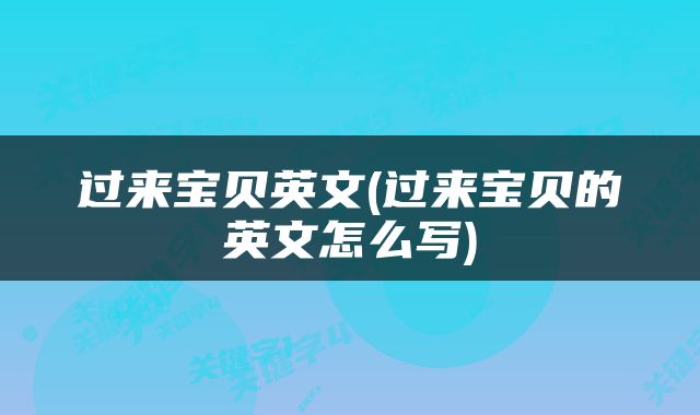 过来宝贝英文(过来宝贝的英文怎么写)