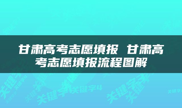 甘肃高考志愿填报 甘肃高考志愿填报流程图解