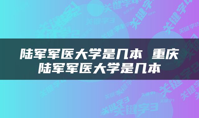 陆军军医大学是几本 重庆陆军军医大学是几本