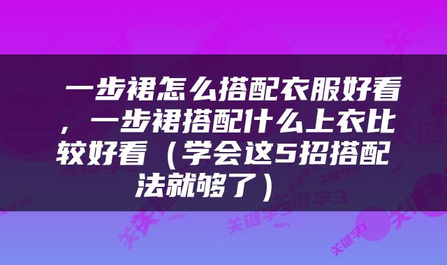  一步裙怎么搭配衣服好看，一步裙搭配什么上衣比较好看（学会这5招搭配法就够了） 