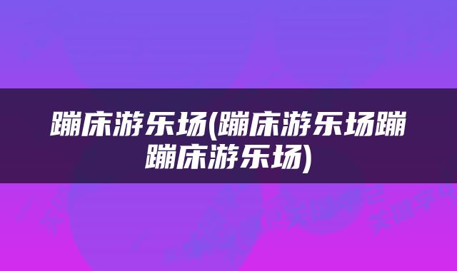 蹦床游乐场(蹦床游乐场蹦蹦床游乐场)