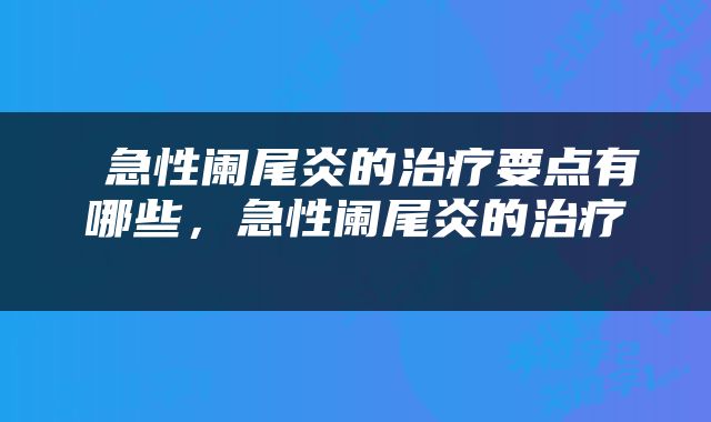  急性阑尾炎的治疗要点有哪些，急性阑尾炎的治疗 