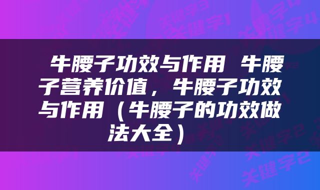  牛腰子功效与作用 牛腰子营养价值，牛腰子功效与作用（牛腰子的功效做法大全） 