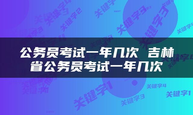 公务员考试一年几次 吉林省公务员考试一年几次