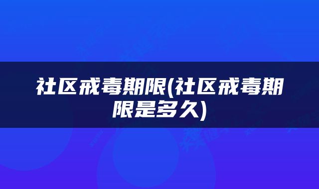 社区戒毒期限(社区戒毒期限是多久)