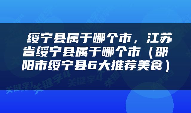  绥宁县属于哪个市，江苏省绥宁县属于哪个市（邵阳市绥宁县6大推荐美食） 
