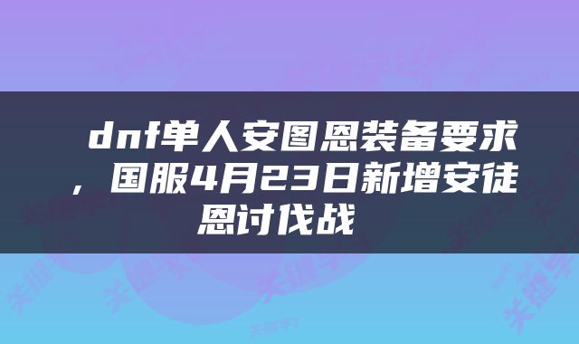  dnf单人安图恩装备要求，国服4月23日新增安徒恩讨伐战 