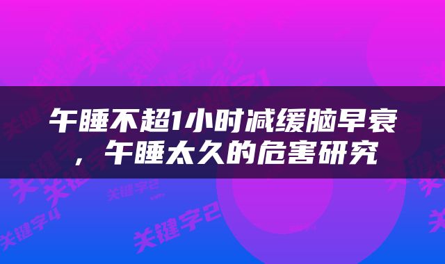 午睡不超1小时减缓脑早衰，午睡太久的危害研究