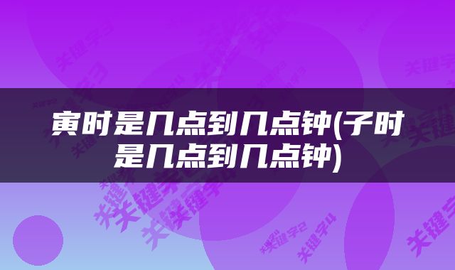 寅时是几点到几点钟(子时是几点到几点钟)