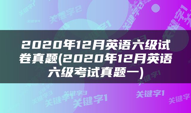 2020年12月英语六级试卷真题(2020年12月英语六级考试真题一)