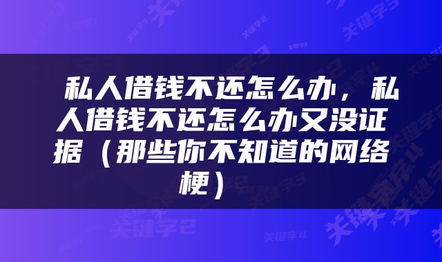  私人借钱不还怎么办，私人借钱不还怎么办又没证据（那些你不知道的网络梗） 