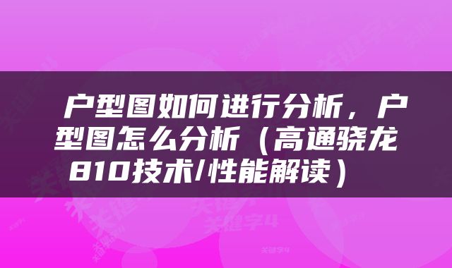  户型图如何进行分析，户型图怎么分析（高通骁龙810技术/性能解读） 