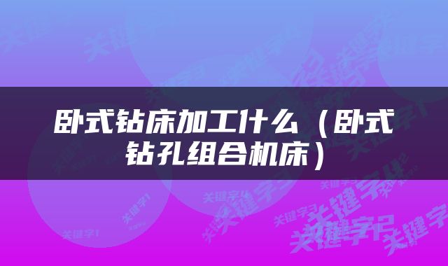 卧式钻床加工什么（卧式钻孔组合机床）