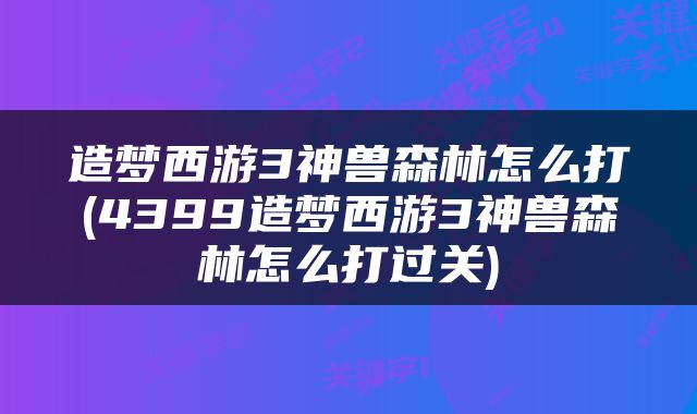 造梦西游3神兽森林怎么打(4399造梦西游3神兽森林怎么打过关)