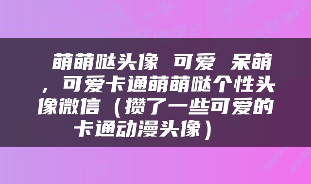 萌萌哒头像 可爱 呆萌,可爱卡通萌萌哒个性头像微信(攒了一些可爱的卡通动漫头像)