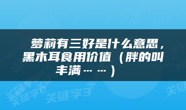  萝莉有三好是什么意思，黑木耳食用价值（胖的叫丰满……） 