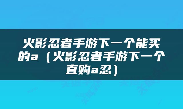 火影忍者手游下一个能买的a(火影忍者手游下一个直购a忍)