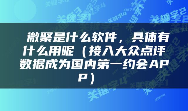  微聚是什么软件，具体有什么用呢（接入大众点评数据成为国内第一约会APP） 