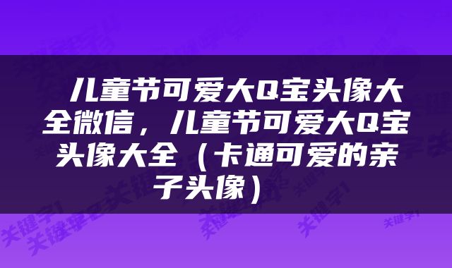  儿童节可爱大Q宝头像大全微信，儿童节可爱大Q宝头像大全（卡通可爱的亲子头像） 