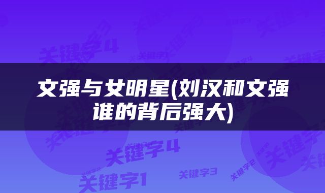 文强与女明星(刘汉和文强谁的背后强大)