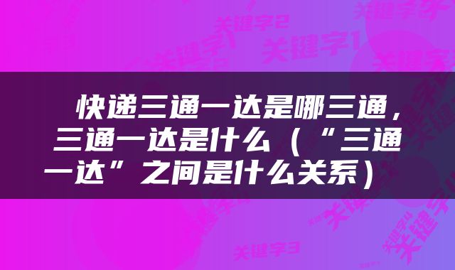  快递三通一达是哪三通，三通一达是什么（“三通一达”之间是什么关系） 