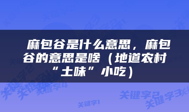 麻包谷是什么意思，麻包谷的意思是啥（地道农村“土味”小吃） 