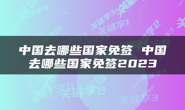 中国去哪些国家免签 中国去哪些国家免签2023