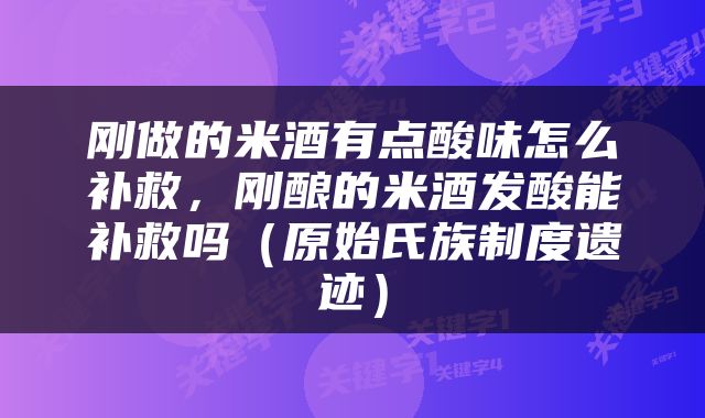 刚做的米酒有点酸味怎么补救，刚酿的米酒发酸能补救吗（原始氏族制度遗迹）