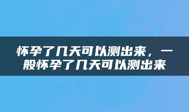 怀孕了几天可以测出来，一般怀孕了几天可以测出来